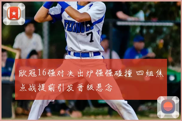 欧冠16强对决出炉强强碰撞 四组焦点战提前引发晋级悬念