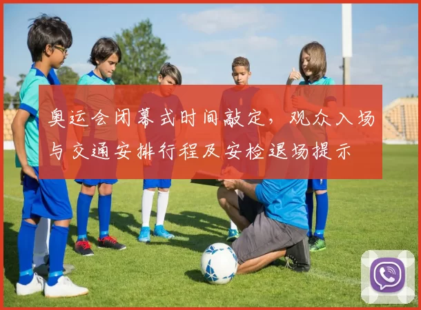 奥运会闭幕式时间敲定，观众入场与交通安排行程及安检退场提示