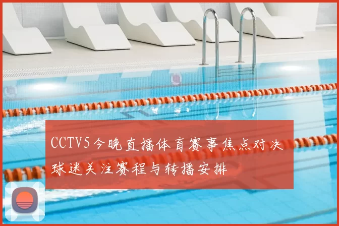 CCTV5今晚直播体育赛事焦点对决 球迷关注赛程与转播安排