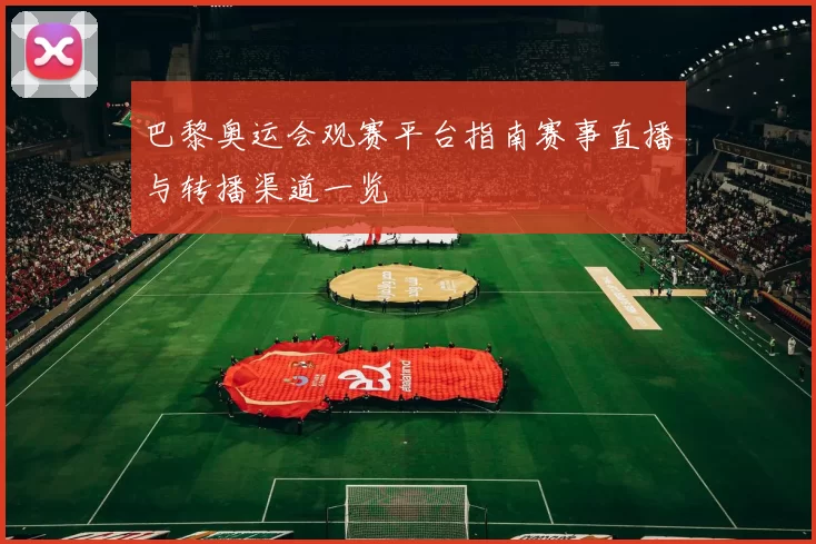 巴黎奥运会观赛平台指南赛事直播与转播渠道一览