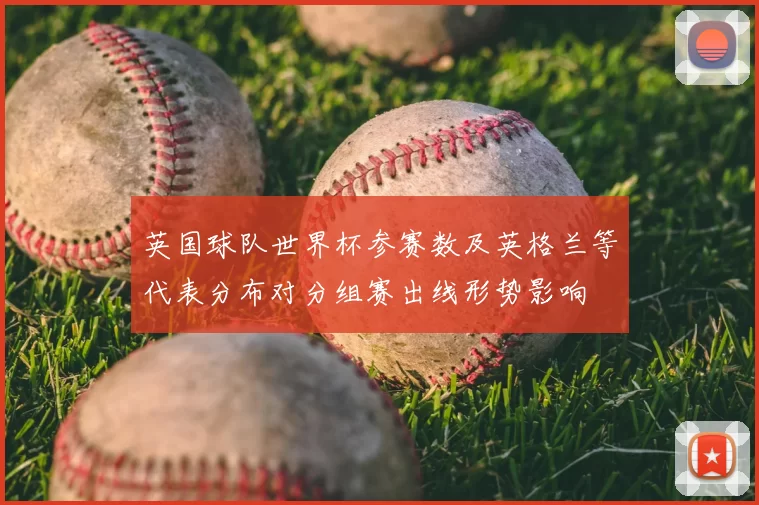 英国球队世界杯参赛数及英格兰等代表分布对分组赛出线形势影响