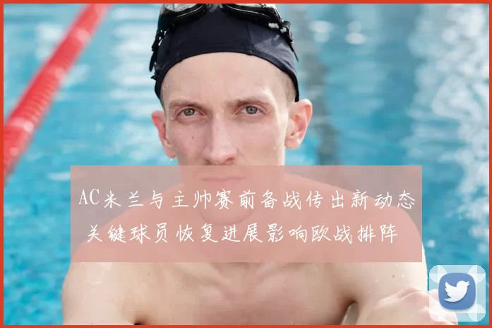 AC米兰与主帅赛前备战传出新动态 关键球员恢复进展影响欧战排阵