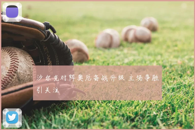 沙尔克对阵奥厄备战升级 主场争胜引关注