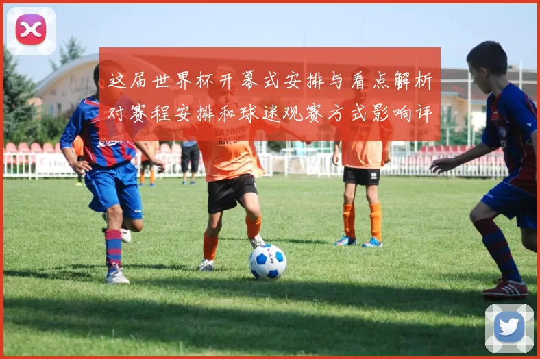 这届世界杯开幕式安排与看点解析对赛程安排和球迷观赛方式影响评估
