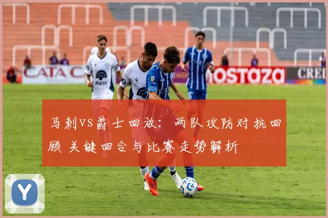 马刺vs爵士回放：两队攻防对抗回顾 关键回合与比赛走势解析