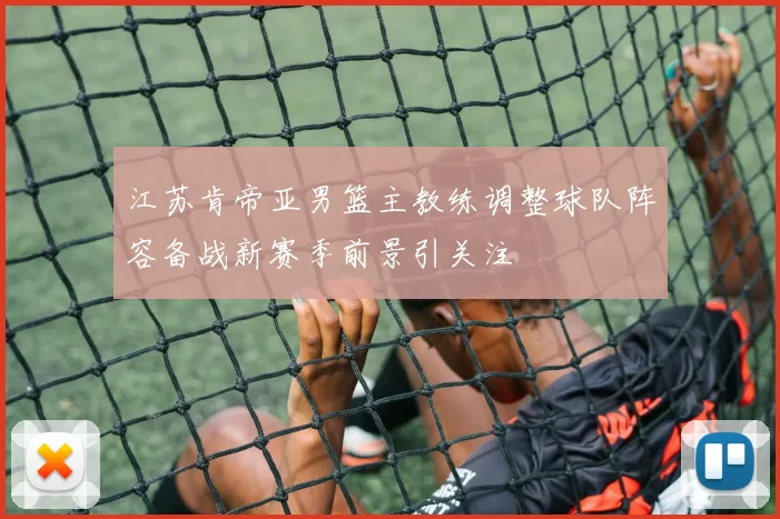 江苏肯帝亚男篮主教练调整球队阵容备战新赛季前景引关注