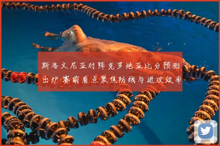 斯洛文尼亚对阵克罗地亚比分预测出炉 赛前看点聚焦防线与进攻效率